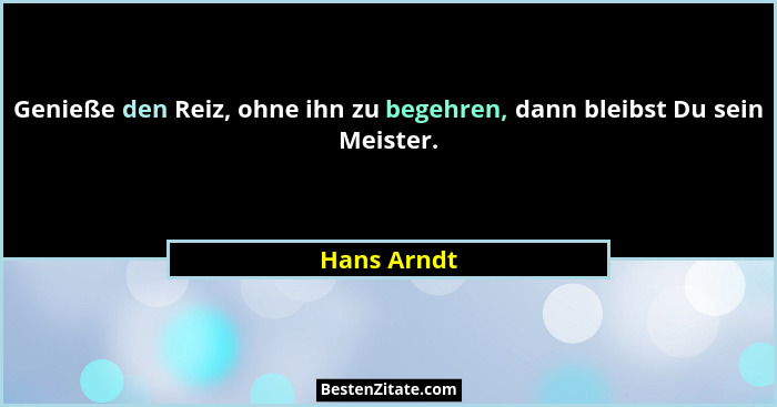 Genieße den Reiz, ohne ihn zu begehren, dann bleibst Du sein Meister.... - Hans Arndt