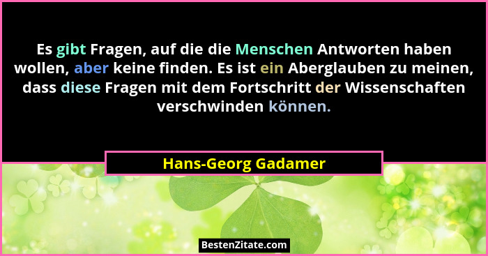 Es gibt Fragen, auf die die Menschen Antworten haben wollen, aber keine finden. Es ist ein Aberglauben zu meinen, dass diese Frag... - Hans-Georg Gadamer