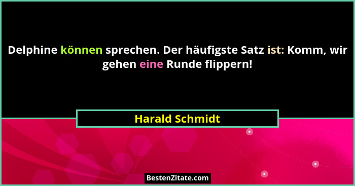 Delphine können sprechen. Der häufigste Satz ist: Komm, wir gehen eine Runde flippern!... - Harald Schmidt