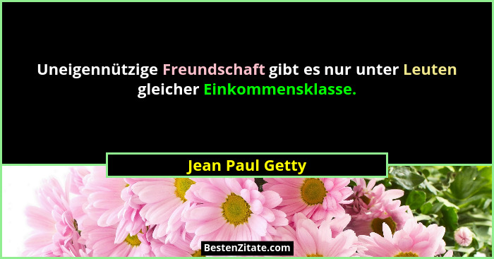 Uneigennützige Freundschaft gibt es nur unter Leuten gleicher Einkommensklasse.... - Jean Paul Getty