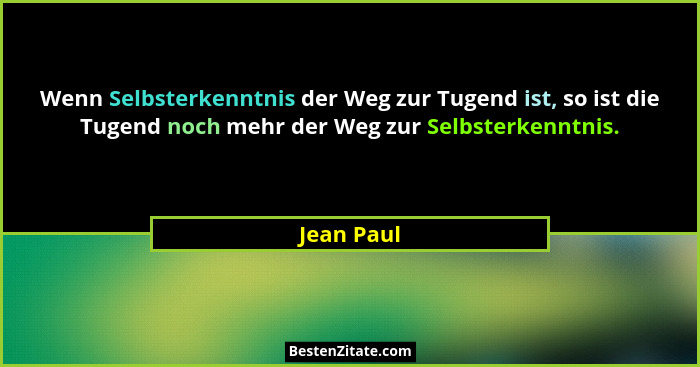 Wenn Selbsterkenntnis der Weg zur Tugend ist, so ist die Tugend noch mehr der Weg zur Selbsterkenntnis.... - Jean Paul