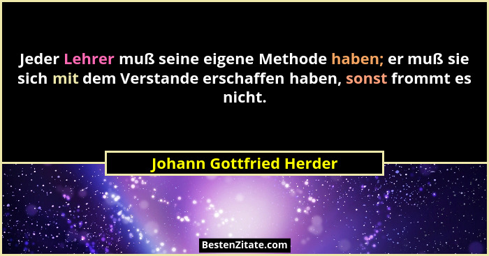 Jeder Lehrer muß seine eigene Methode haben; er muß sie sich mit dem Verstande erschaffen haben, sonst frommt es nicht.... - Johann Gottfried Herder
