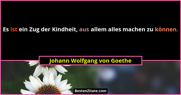 Es ist ein Zug der Kindheit, aus allem alles machen zu können.... - Johann Wolfgang von Goethe
