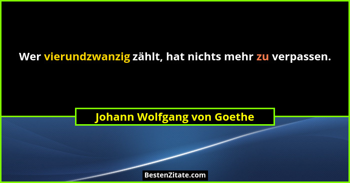 Wer vierundzwanzig zählt, hat nichts mehr zu verpassen.... - Johann Wolfgang von Goethe