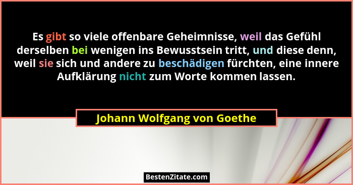 Es gibt so viele offenbare Geheimnisse, weil das Gefühl derselben bei wenigen ins Bewusstsein tritt, und diese denn, weil... - Johann Wolfgang von Goethe