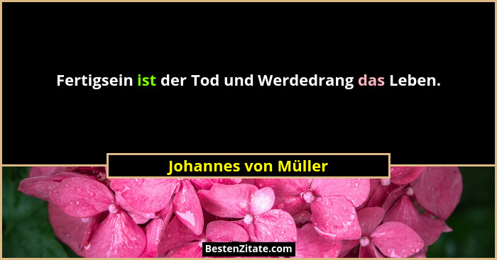 Fertigsein ist der Tod und Werdedrang das Leben.... - Johannes von Müller