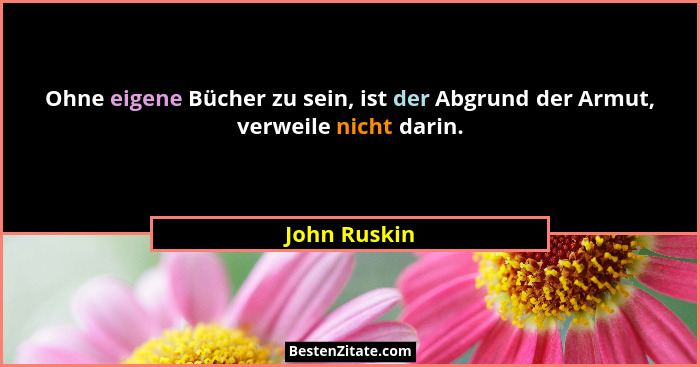 Ohne eigene Bücher zu sein, ist der Abgrund der Armut, verweile nicht darin.... - John Ruskin