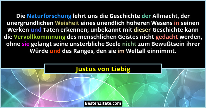 Die Naturforschung lehrt uns die Geschichte der Allmacht, der unergründlichen Weisheit eines unendlich höheren Wesens in seinen We... - Justus von Liebig
