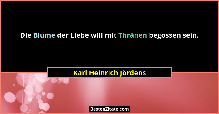 Die Blume der Liebe will mit Thränen begossen sein.... - Karl Heinrich Jördens