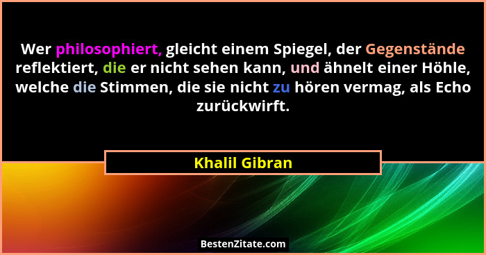 Wer philosophiert, gleicht einem Spiegel, der Gegenstände reflektiert, die er nicht sehen kann, und ähnelt einer Höhle, welche die Sti... - Khalil Gibran
