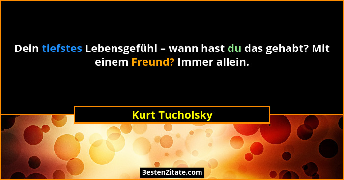Dein tiefstes Lebensgefühl – wann hast du das gehabt? Mit einem Freund? Immer allein.... - Kurt Tucholsky