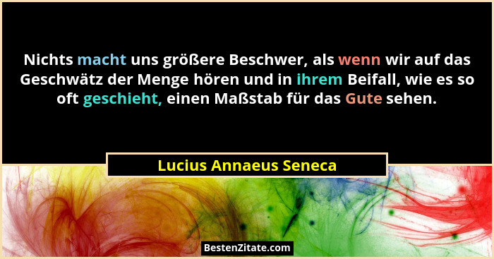 Nichts macht uns größere Beschwer, als wenn wir auf das Geschwätz der Menge hören und in ihrem Beifall, wie es so oft geschieh... - Lucius Annaeus Seneca