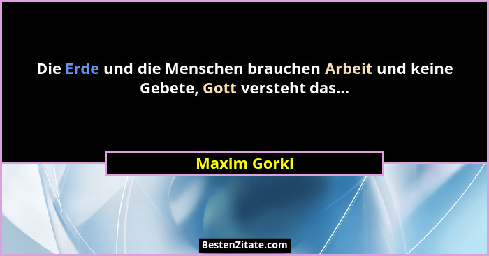 Die Erde und die Menschen brauchen Arbeit und keine Gebete, Gott versteht das...... - Maxim Gorki