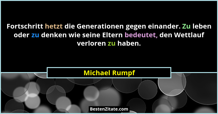 Fortschritt hetzt die Generationen gegen einander. Zu leben oder zu denken wie seine Eltern bedeutet, den Wettlauf verloren zu haben.... - Michael Rumpf