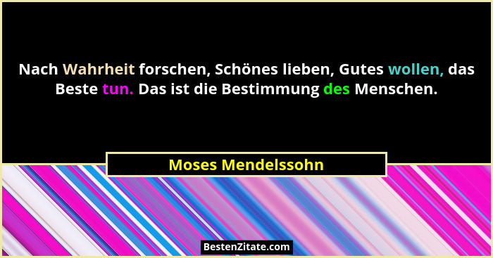 Nach Wahrheit forschen, Schönes lieben, Gutes wollen, das Beste tun. Das ist die Bestimmung des Menschen.... - Moses Mendelssohn