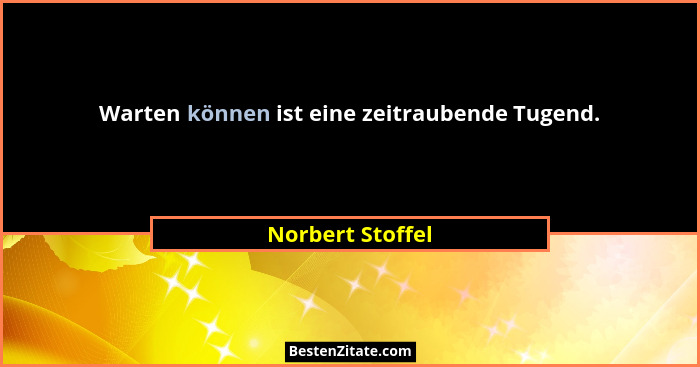 Warten können ist eine zeitraubende Tugend.... - Norbert Stoffel