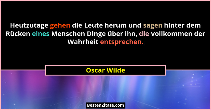 Heutzutage gehen die Leute herum und sagen hinter dem Rücken eines Menschen Dinge über ihn, die vollkommen der Wahrheit entsprechen.... - Oscar Wilde