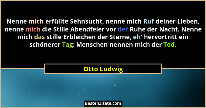 Nenne mich erfüllte Sehnsucht, nenne mich Ruf deiner Lieben, nenne mich die Stille Abendfeier vor der Ruhe der Nacht. Nenne mich das sti... - Otto Ludwig