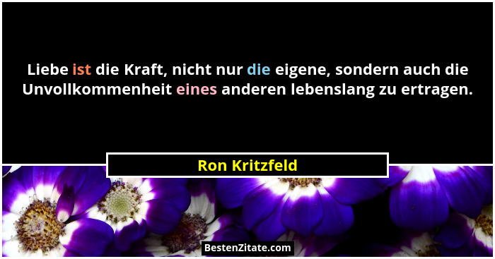 Liebe ist die Kraft, nicht nur die eigene, sondern auch die Unvollkommenheit eines anderen lebenslang zu ertragen.... - Ron Kritzfeld