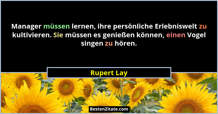 Manager müssen lernen, ihre persönliche Erlebniswelt zu kultivieren. Sie müssen es genießen können, einen Vogel singen zu hören.... - Rupert Lay