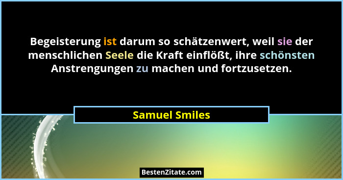 Begeisterung ist darum so schätzenwert, weil sie der menschlichen Seele die Kraft einflößt, ihre schönsten Anstrengungen zu machen und... - Samuel Smiles