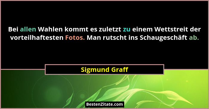 Bei allen Wahlen kommt es zuletzt zu einem Wettstreit der vorteilhaftesten Fotos. Man rutscht ins Schaugeschäft ab.... - Sigmund Graff