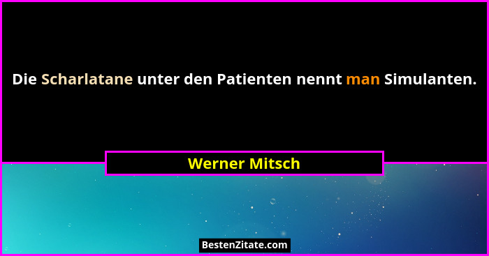 Die Scharlatane unter den Patienten nennt man Simulanten.... - Werner Mitsch