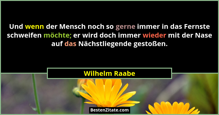 Und wenn der Mensch noch so gerne immer in das Fernste schweifen möchte; er wird doch immer wieder mit der Nase auf das Nächstliegende... - Wilhelm Raabe