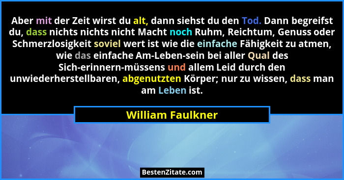 Aber mit der Zeit wirst du alt, dann siehst du den Tod. Dann begreifst du, dass nichts nichts nicht Macht noch Ruhm, Reichtum, Genu... - William Faulkner