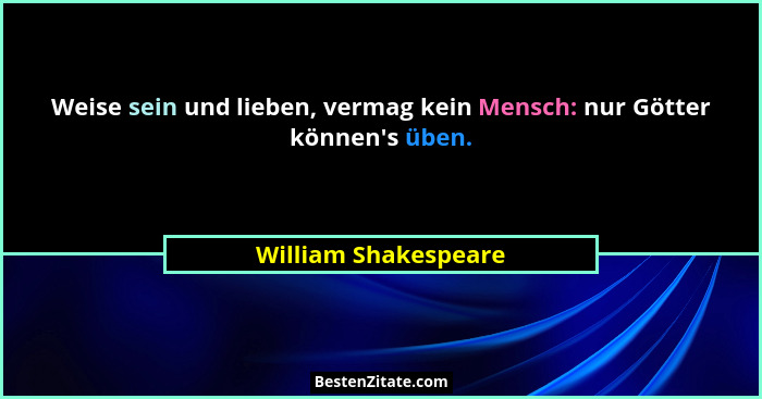 Weise sein und lieben, vermag kein Mensch: nur Götter können's üben.... - William Shakespeare