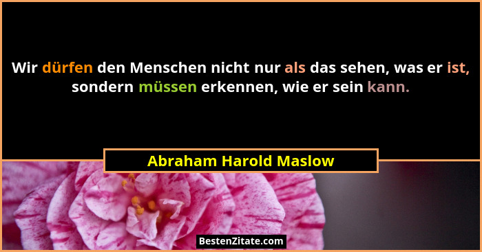 Wir dürfen den Menschen nicht nur als das sehen, was er ist, sondern müssen erkennen, wie er sein kann.... - Abraham Harold Maslow