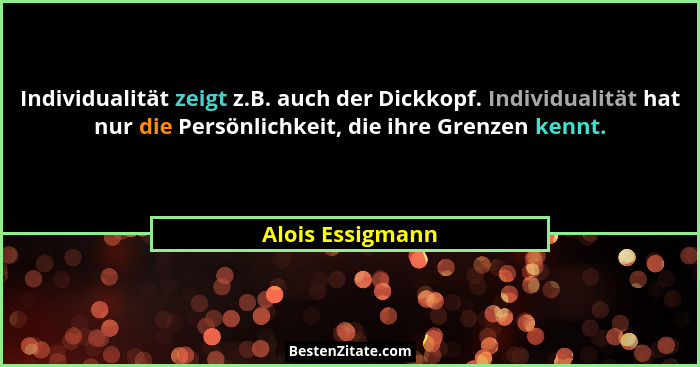 Individualität zeigt z.B. auch der Dickkopf. Individualität hat nur die Persönlichkeit, die ihre Grenzen kennt.... - Alois Essigmann