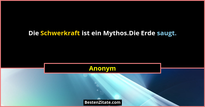 Die Schwerkraft ist ein Mythos.Die Erde saugt.... - Anonym
