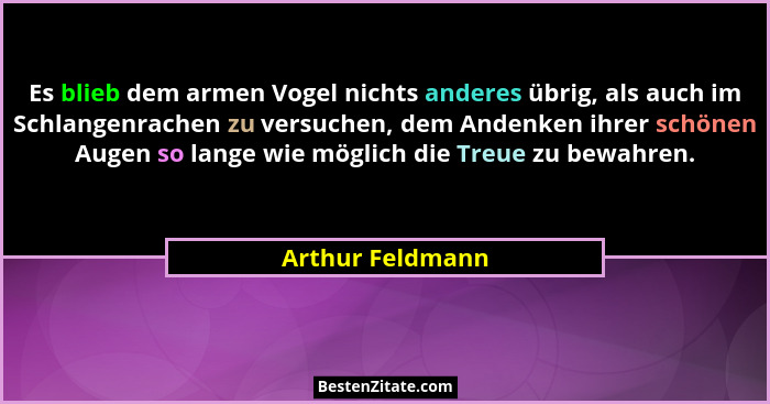 Es blieb dem armen Vogel nichts anderes übrig, als auch im Schlangenrachen zu versuchen, dem Andenken ihrer schönen Augen so lange w... - Arthur Feldmann