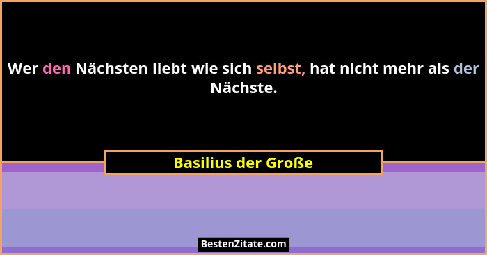 Wer den Nächsten liebt wie sich selbst, hat nicht mehr als der Nächste.... - Basilius der Große
