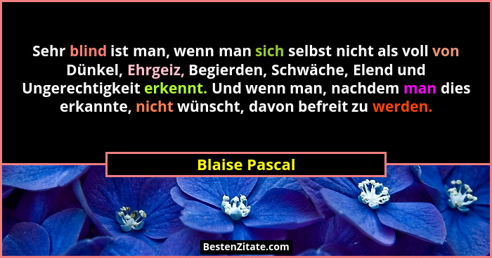 Sehr blind ist man, wenn man sich selbst nicht als voll von Dünkel, Ehrgeiz, Begierden, Schwäche, Elend und Ungerechtigkeit erkennt. U... - Blaise Pascal