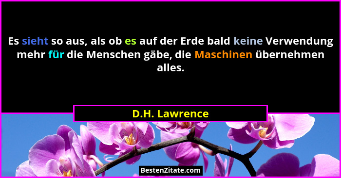 Es sieht so aus, als ob es auf der Erde bald keine Verwendung mehr für die Menschen gäbe, die Maschinen übernehmen alles.... - D.H. Lawrence