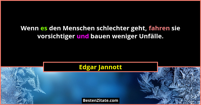 Wenn es den Menschen schlechter geht, fahren sie vorsichtiger und bauen weniger Unfälle.... - Edgar Jannott