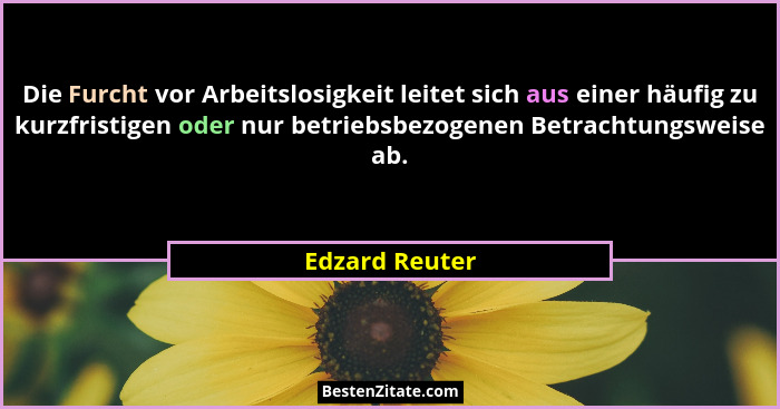Die Furcht vor Arbeitslosigkeit leitet sich aus einer häufig zu kurzfristigen oder nur betriebsbezogenen Betrachtungsweise ab.... - Edzard Reuter