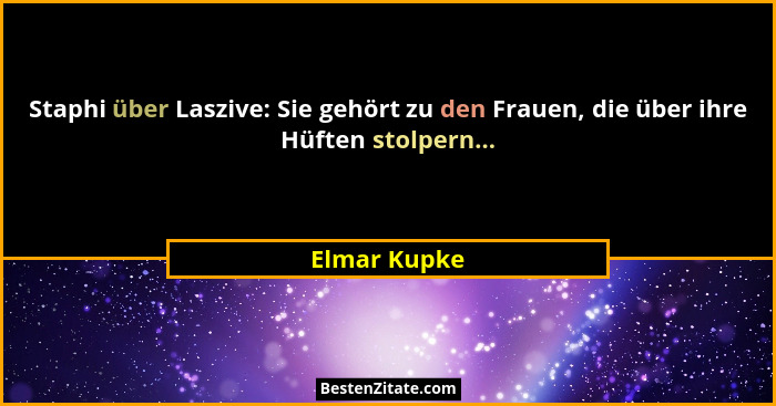 Staphi über Laszive: Sie gehört zu den Frauen, die über ihre Hüften stolpern...... - Elmar Kupke