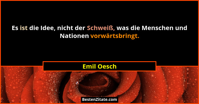 Es ist die Idee, nicht der Schweiß, was die Menschen und Nationen vorwärtsbringt.... - Emil Oesch