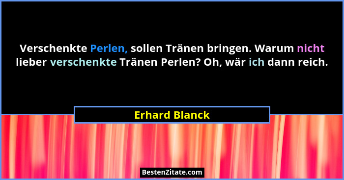 Verschenkte Perlen, sollen Tränen bringen. Warum nicht lieber verschenkte Tränen Perlen? Oh, wär ich dann reich.... - Erhard Blanck