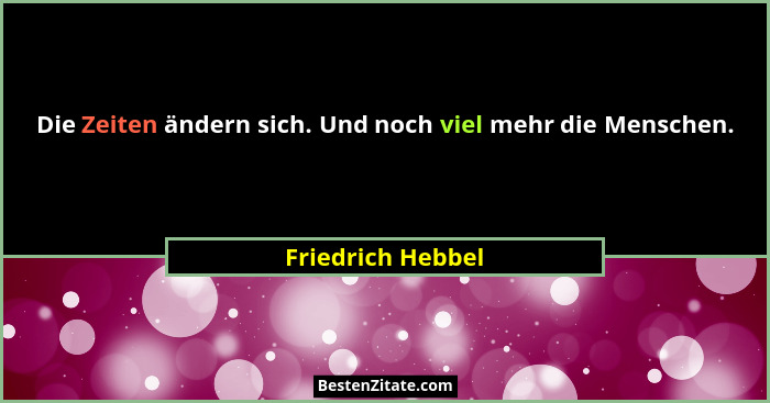 Die Zeiten ändern sich. Und noch viel mehr die Menschen.... - Friedrich Hebbel