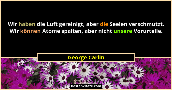 Wir haben die Luft gereinigt, aber die Seelen verschmutzt. Wir können Atome spalten, aber nicht unsere Vorurteile.... - George Carlin