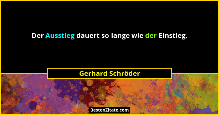 Der Ausstieg dauert so lange wie der Einstieg.... - Gerhard Schröder