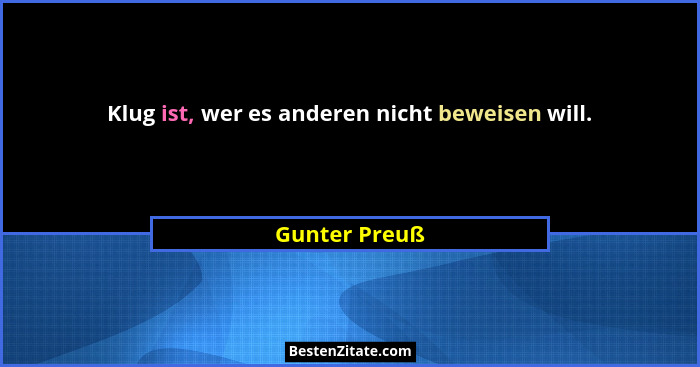 Klug ist, wer es anderen nicht beweisen will.... - Gunter Preuß
