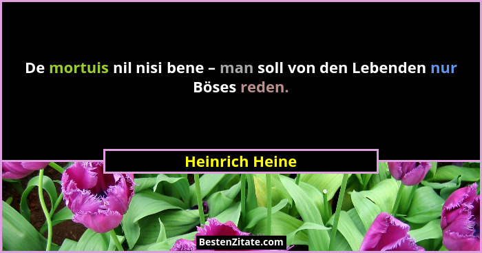 De mortuis nil nisi bene – man soll von den Lebenden nur Böses reden.... - Heinrich Heine