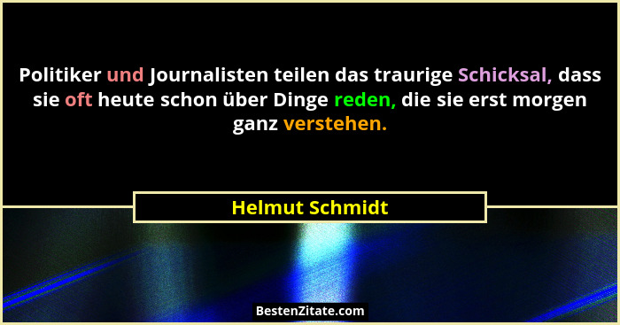 Politiker und Journalisten teilen das traurige Schicksal, dass sie oft heute schon über Dinge reden, die sie erst morgen ganz versteh... - Helmut Schmidt