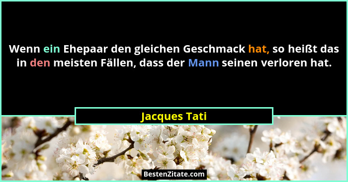 Wenn ein Ehepaar den gleichen Geschmack hat, so heißt das in den meisten Fällen, dass der Mann seinen verloren hat.... - Jacques Tati