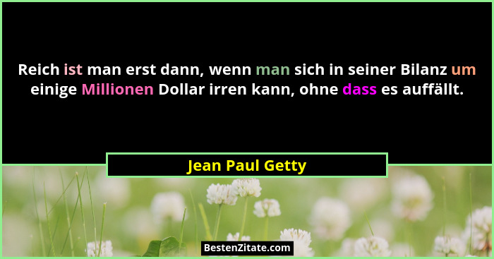 Reich ist man erst dann, wenn man sich in seiner Bilanz um einige Millionen Dollar irren kann, ohne dass es auffällt.... - Jean Paul Getty